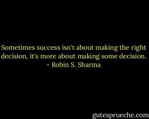 Sometimes success isn't about making the right decision, it's more about making some decision. - Robin S. Sharma