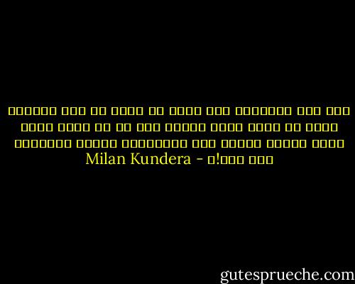 كان على استعداد لأن يدفع ما عليه من مال بأمانة ولكن لا يذهب بأحد الأمر إلى حد أن يطلب منه، باسم مشاعر أبوية غير محددة،أن يناضل لاكتساب حقه كأب!ـ - Milan Kundera