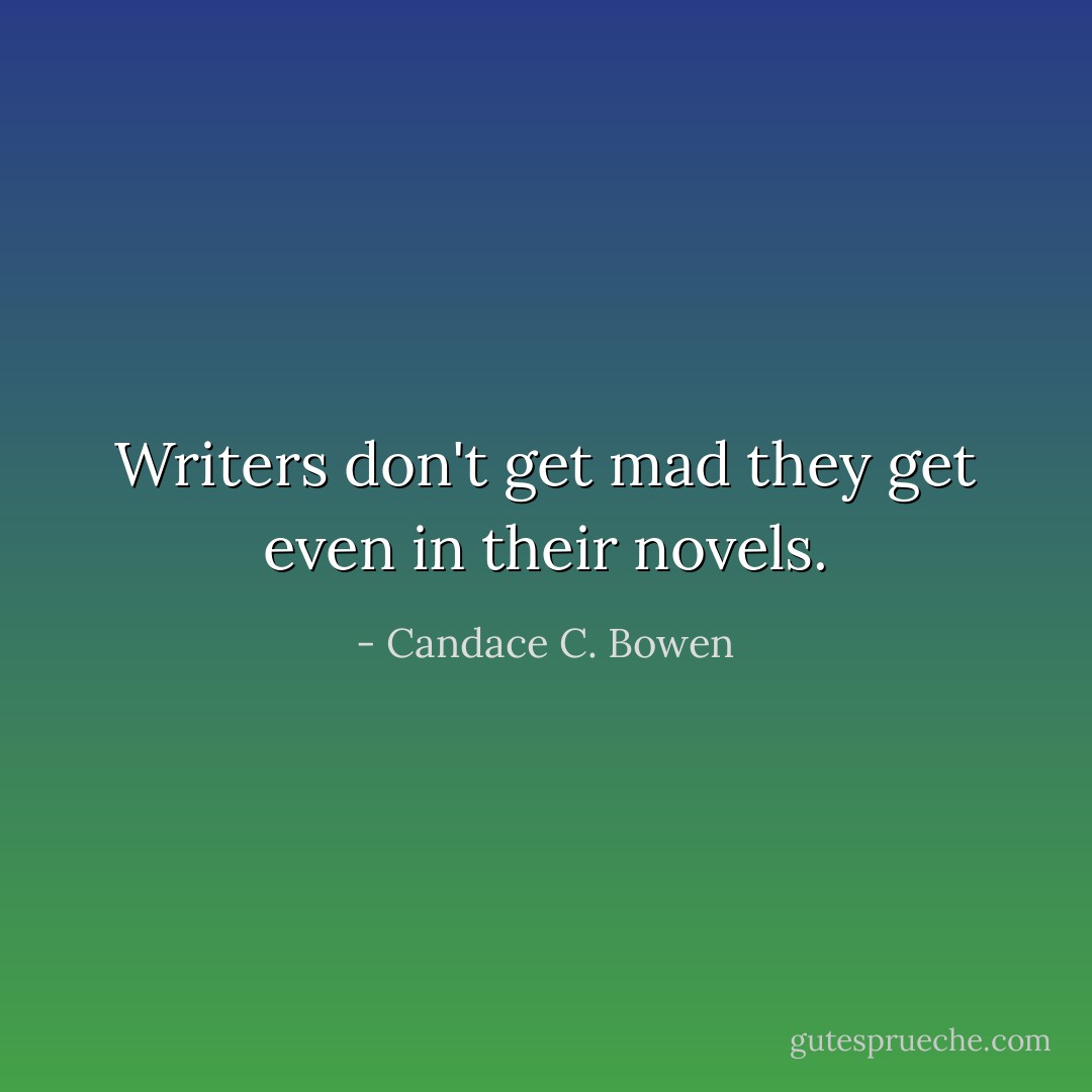 Writers don't get mad they get even in their novels. - Candace C. Bowen