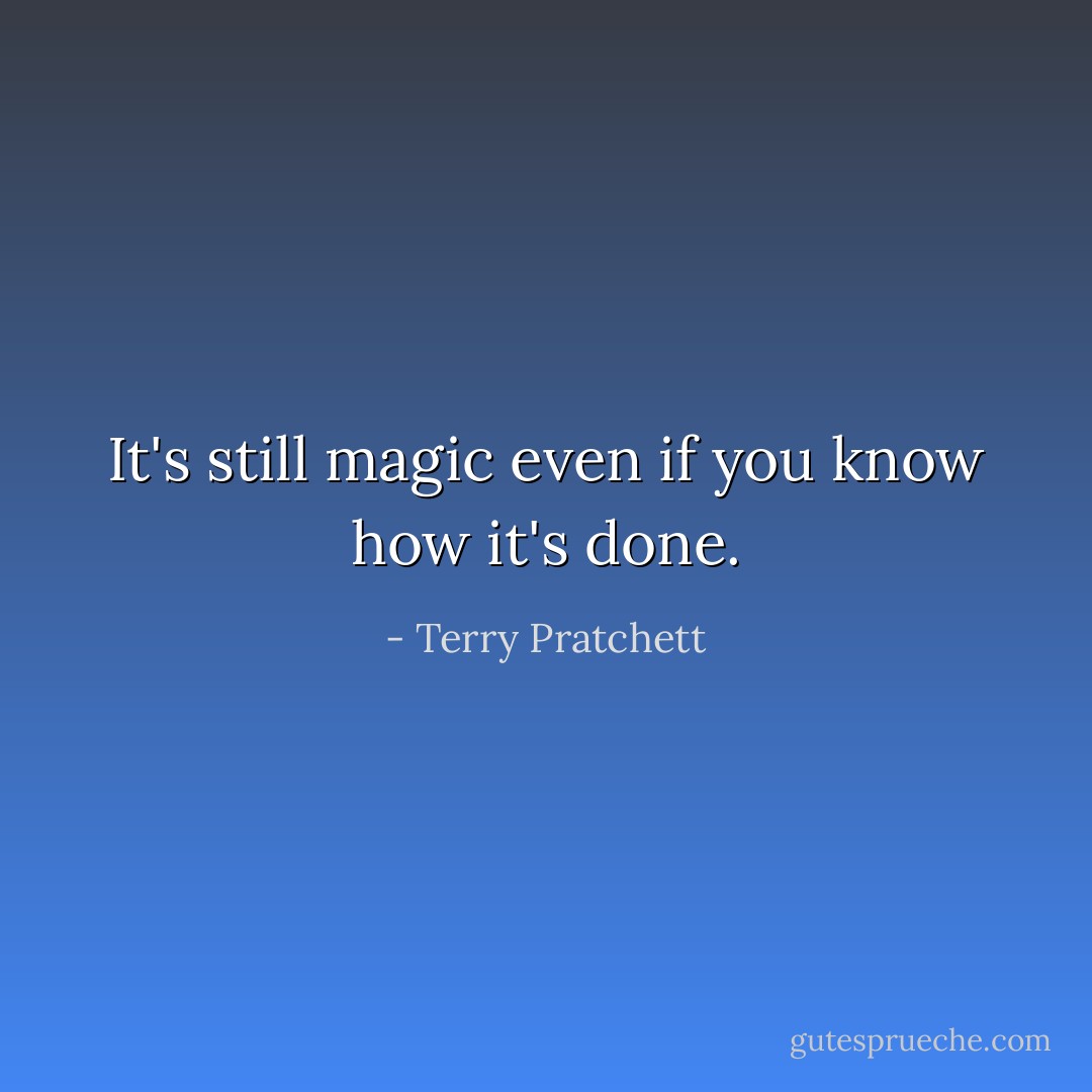 It's still magic even if you know how it's done. - Terry Pratchett
