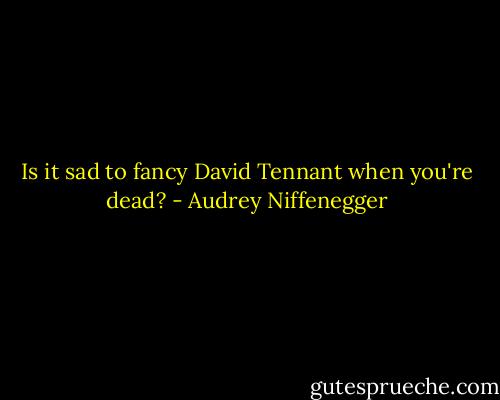 Is it sad to fancy David Tennant when you're dead? - Audrey Niffenegger