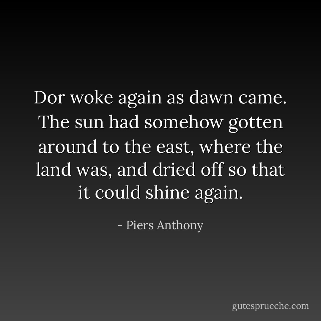 Dor woke again as dawn came. The sun had somehow gotten around to the east, where the land was, and dried off so that it could shine again. - Piers Anthony
