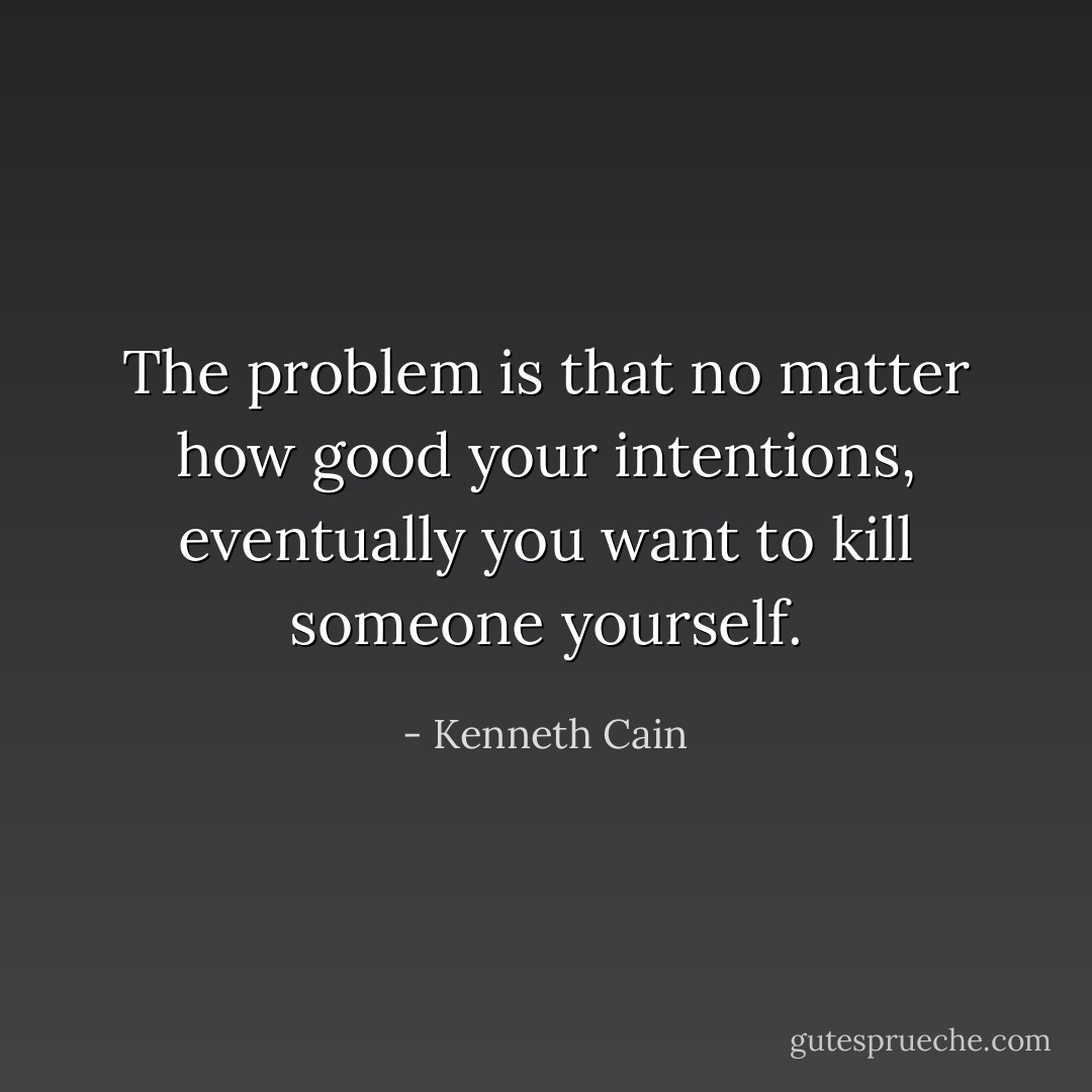The problem is that no matter how good your intentions, eventually you want to kill someone yourself. - Kenneth Cain
