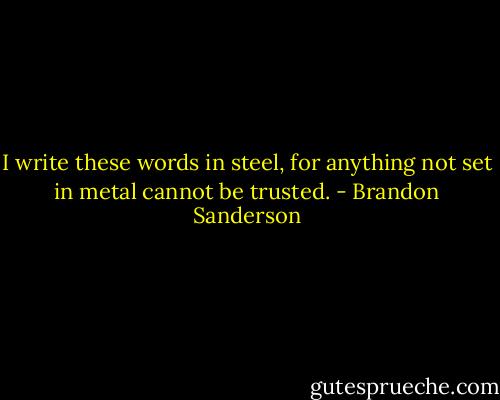 I write these words in steel, for anything not set in metal cannot be trusted. - Brandon Sanderson