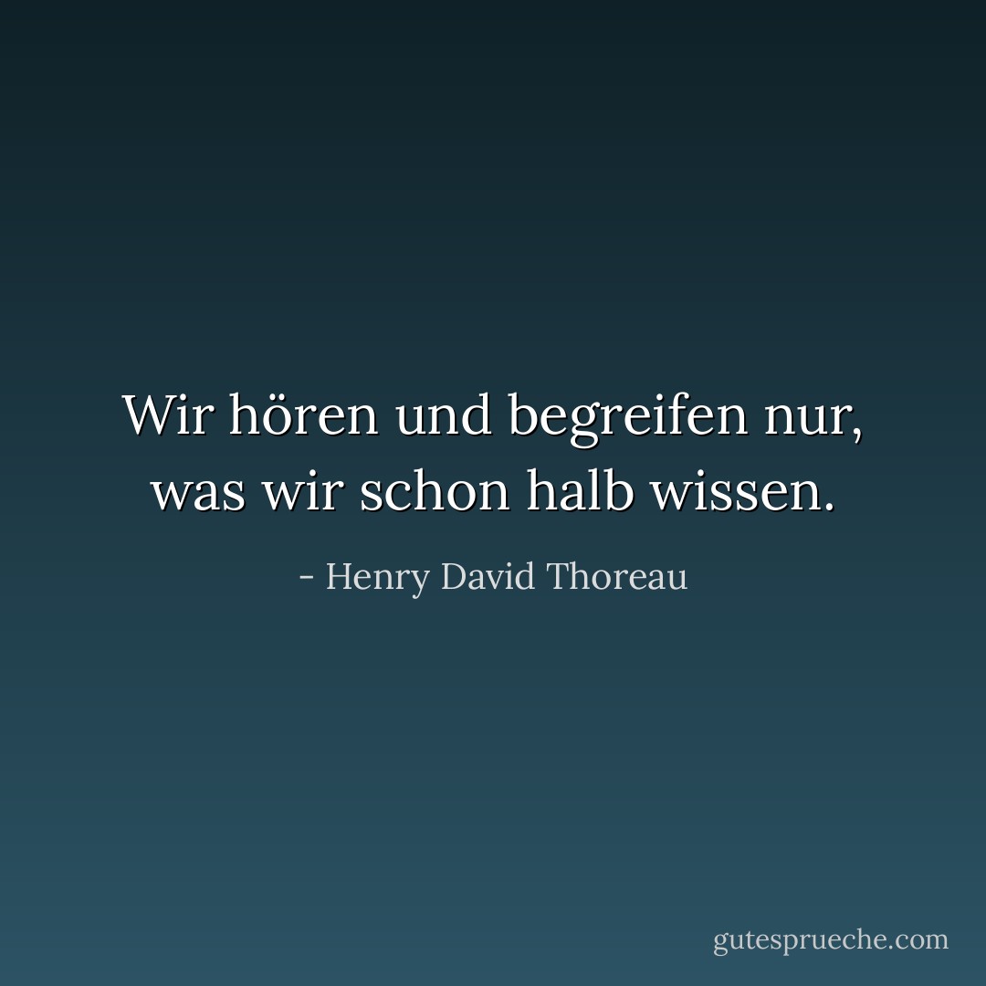 Wir hören und begreifen nur, was wir schon halb wissen. - Henry David Thoreau<