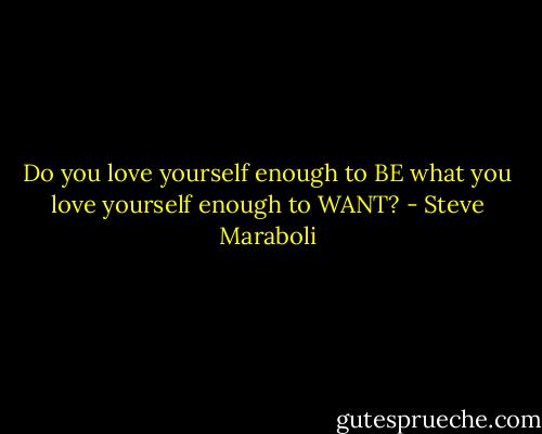 Do you love yourself enough to BE what you love yourself enough to WANT? - Steve Maraboli