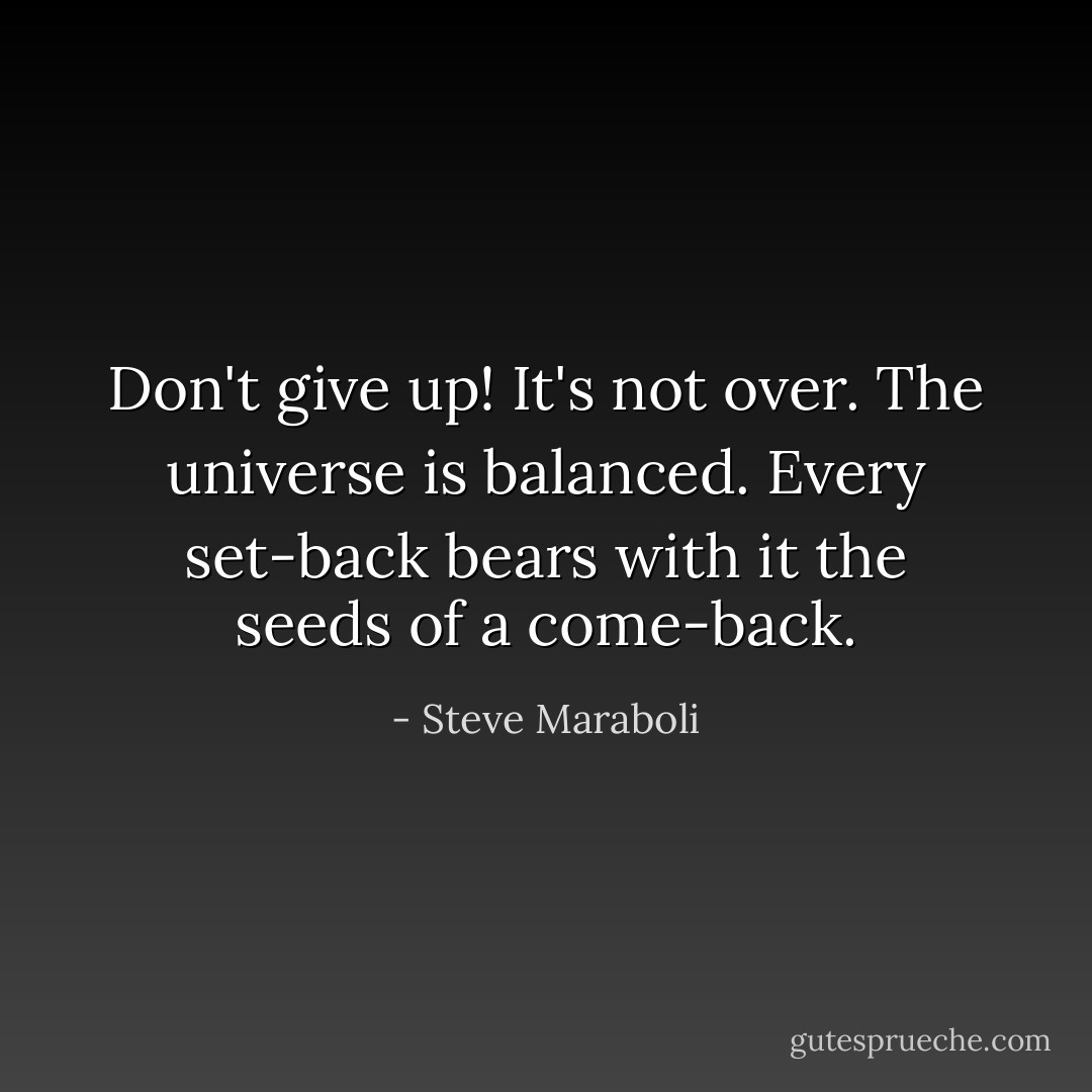 Don't give up! It's not over. The universe is balanced. Every set-back bears with it the seeds of a come-back. - Steve Maraboli