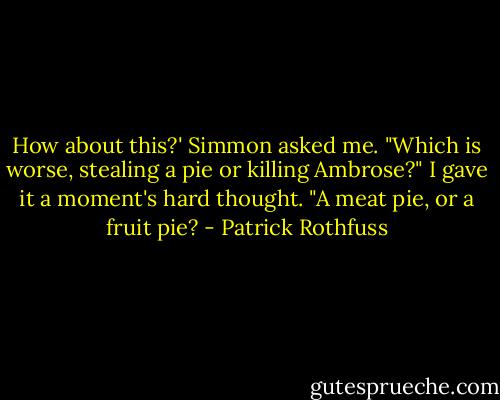 How about this?' Simmon asked me. "Which is worse, stealing a pie or killing Ambrose?"<br />I gave it a moment's hard thought. "A meat pie, or a fruit pie? - Patrick Rothfuss