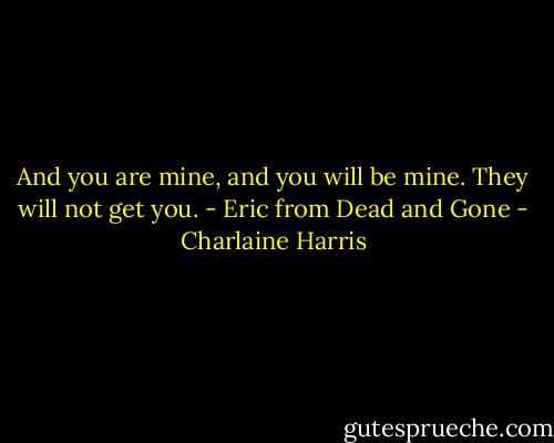 And you are mine, and you will be mine. They<br />will not get you. - Eric from Dead and Gone - Charlaine Harris