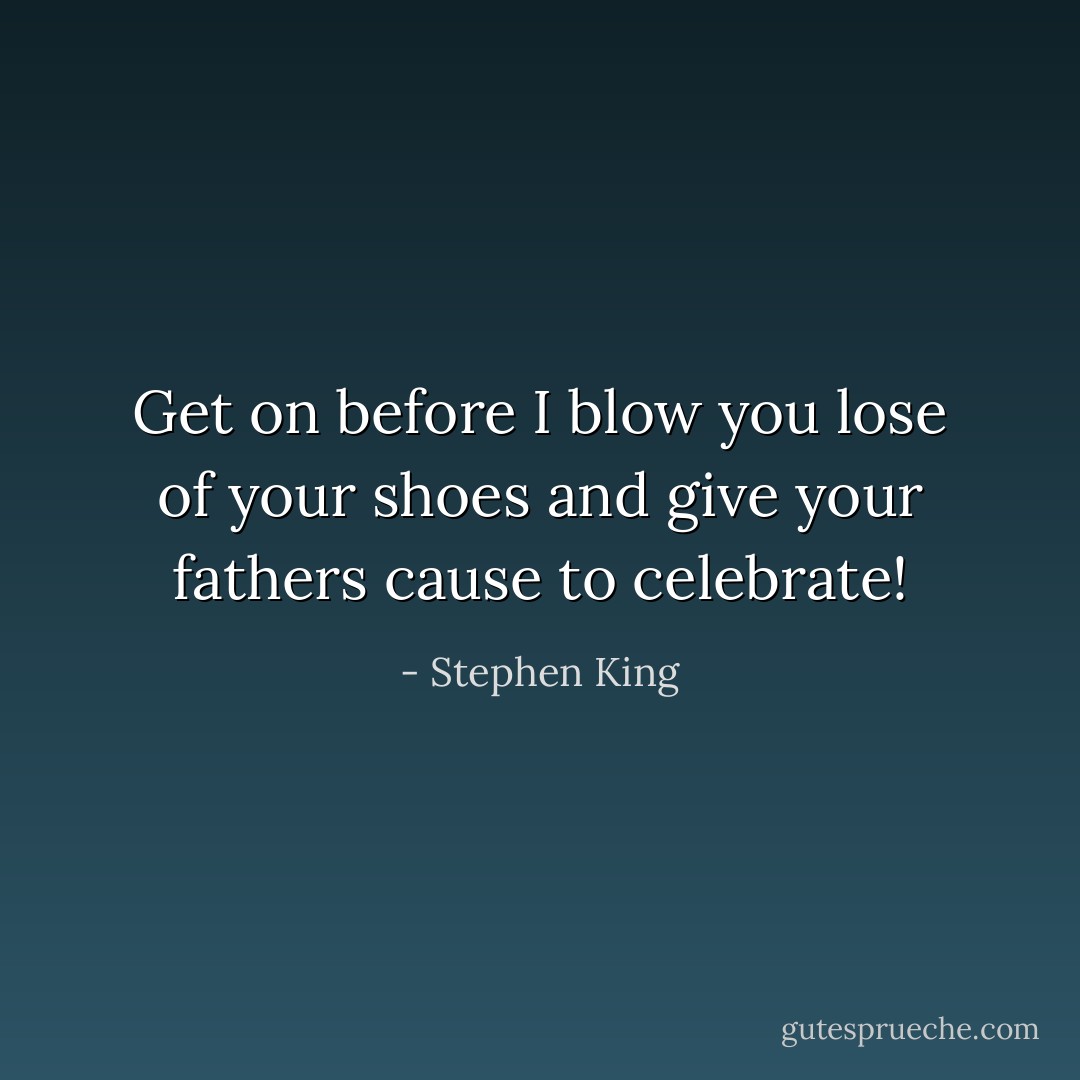 Get on before I blow you lose of your shoes and give your fathers cause to celebrate! - Stephen King