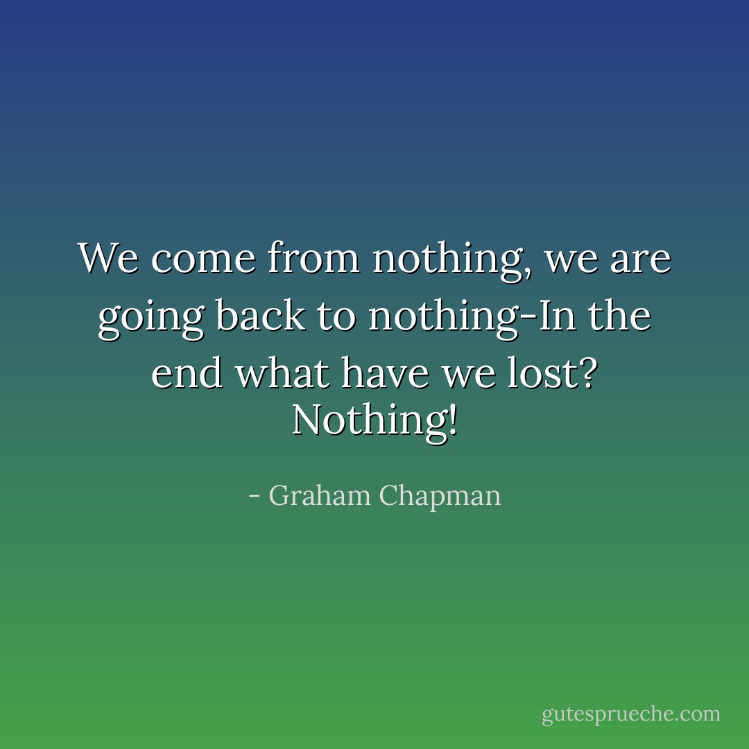 We come from nothing, we are going back to nothing-In the end what have we lost? Nothing! - Graham Chapman
