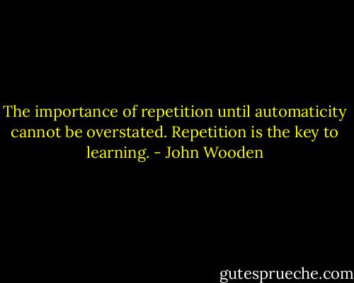 The importance of repetition until automaticity cannot be overstated. Repetition is the key to learning. - John Wooden