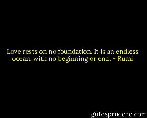 Love rests on no foundation. It is an endless ocean, with no beginning or end. - Rumi