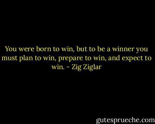 You were born to win, but to be a winner you must plan to win, prepare to win, and expect to win. - Zig Ziglar