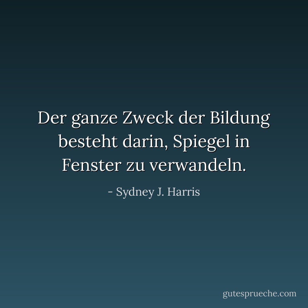 Der ganze Zweck der Bildung besteht darin, Spiegel in Fenster zu verwandeln. - Sydney J. Harris<