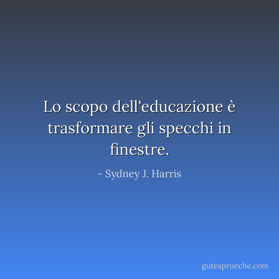 Lo scopo dell'educazione è trasformare gli specchi in finestre. - Sydney J. Harris