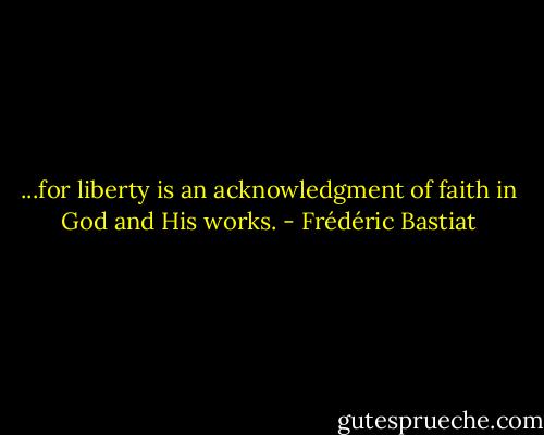 ...for liberty is an acknowledgment of faith in God and His works. - Frédéric Bastiat