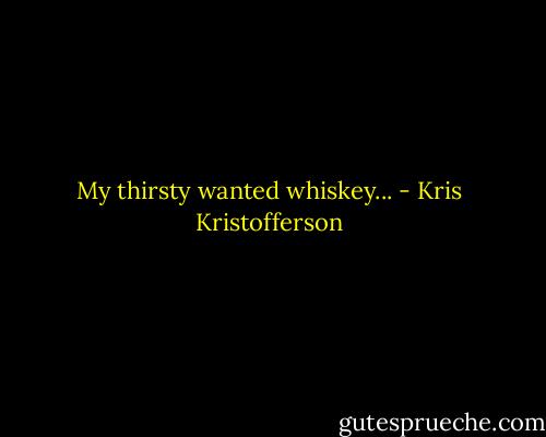 My thirsty wanted whiskey... - Kris Kristofferson