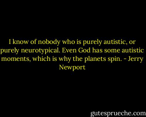 I know of nobody who is purely autistic, or purely neurotypical. Even God has some autistic moments, which is why the planets spin. - Jerry Newport