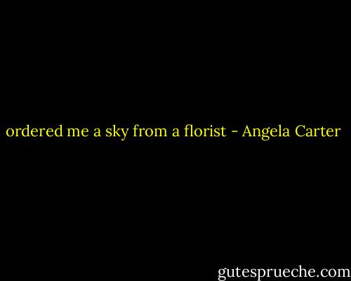 ordered me a sky from a florist - Angela Carter