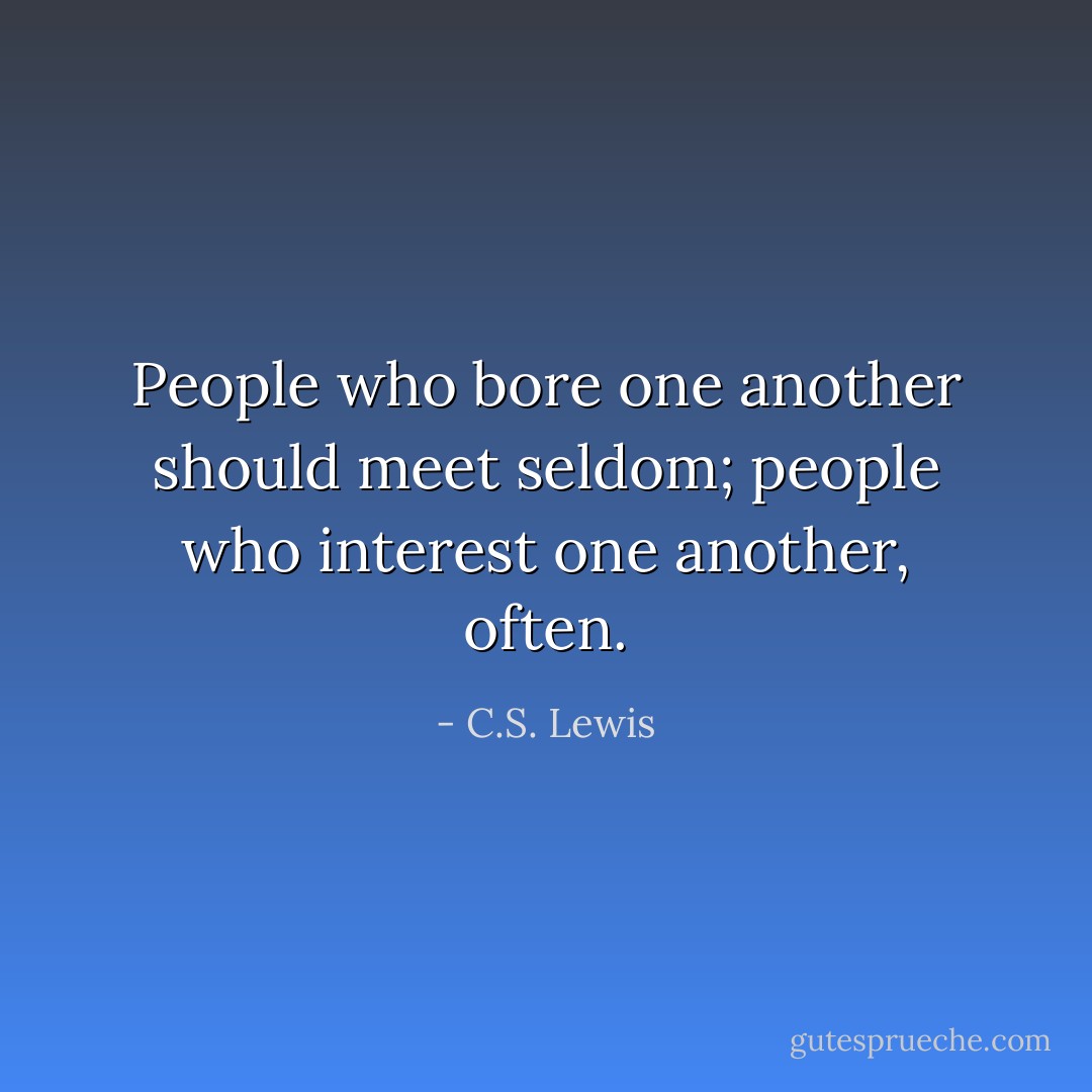 People who bore one another should meet seldom; people who interest one another, often. - C.S. Lewis