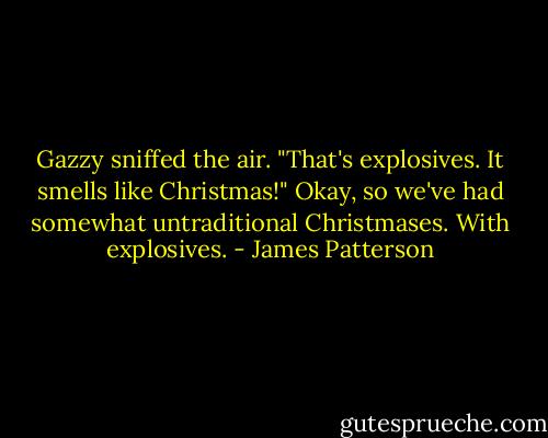 Gazzy sniffed the air. "That's explosives. It smells like Christmas!"<br />Okay, so we've had somewhat untraditional Christmases. With explosives. - James Patterson