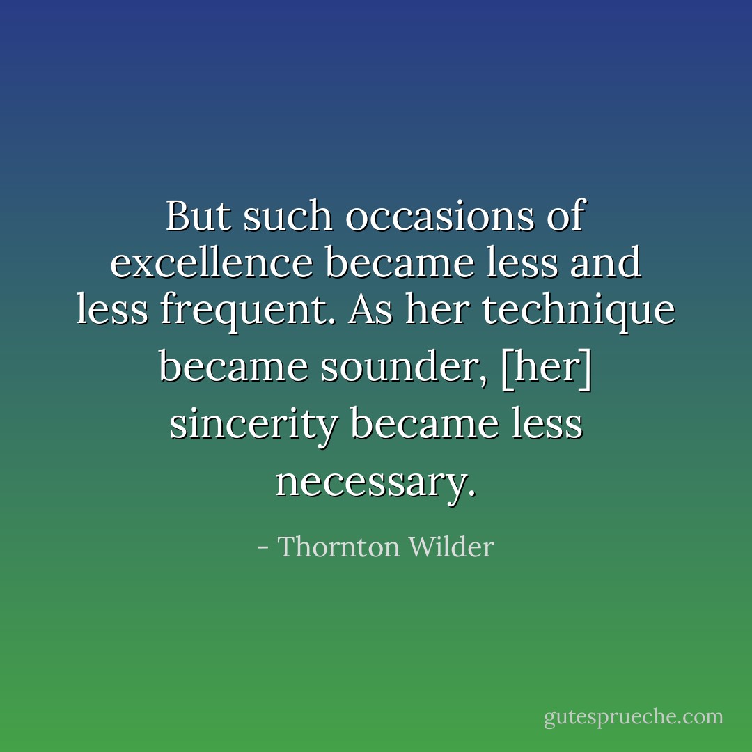 But such occasions of excellence became less and less frequent. As her technique became sounder, [her] sincerity became less necessary. - Thornton Wilder