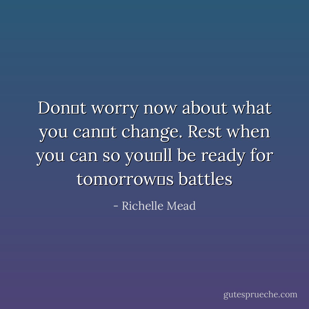 Donʹt worry now about what you canʹt change. Rest when you can so youʹll be ready for tomorrowʹs battles - Richelle Mead