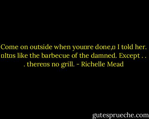 Come on outside when youʹre done,ʺ I told her. ʺItʹs like the barbecue of the damned. Except . . . thereʹs no grill. - Richelle Mead