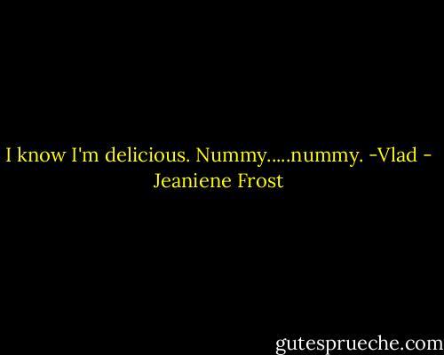 I know I'm delicious. Nummy.....nummy.<br />-Vlad - Jeaniene Frost