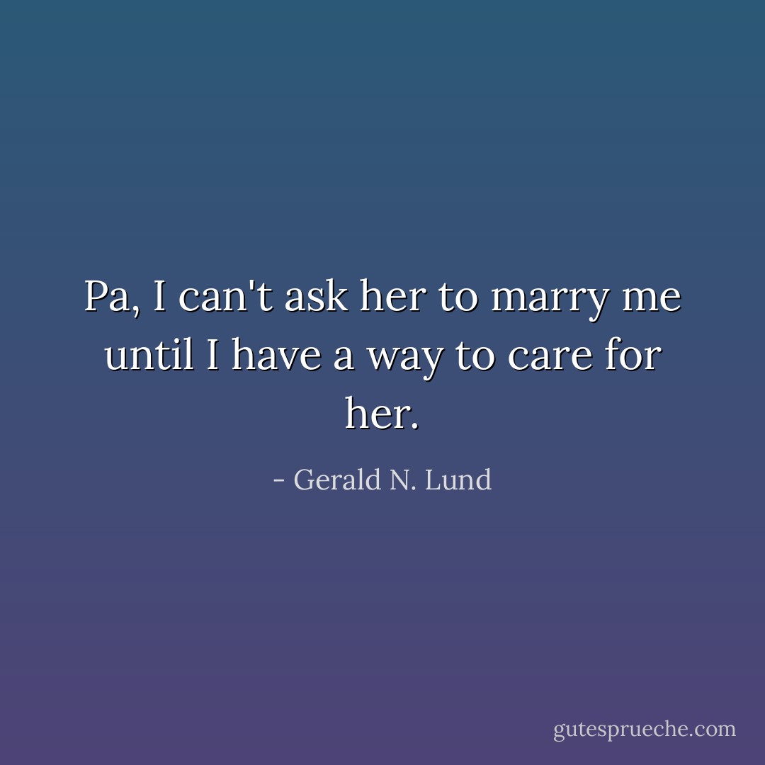 Pa, I can't ask her to marry me until I have a way to care for her. - Gerald N. Lund