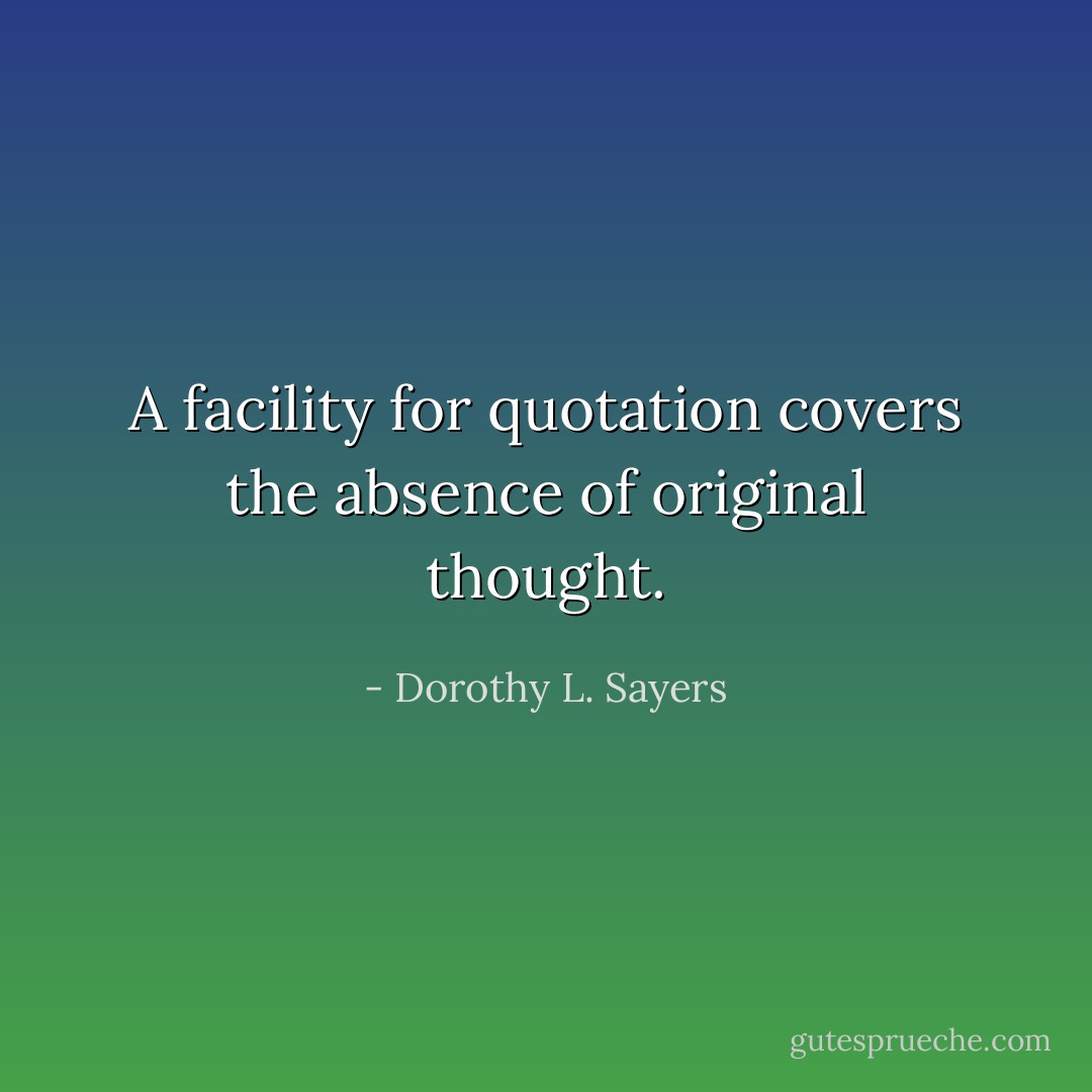 A facility for quotation covers the absence of original thought. - Dorothy L. Sayers