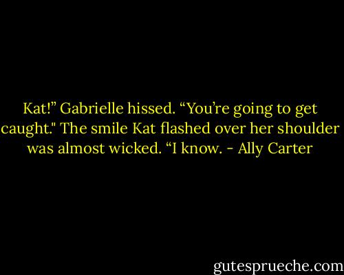 Kat!” Gabrielle hissed. “You’re going to get caught."<br />The smile Kat flashed over her shoulder was almost wicked. “I know. - Ally Carter