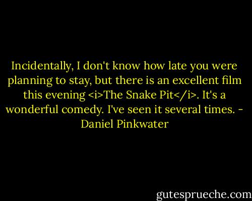 Incidentally, I don't know how late you were planning to stay, but there is an excellent film this evening <i>The Snake Pit</i>. It's a wonderful comedy. I've seen it several times. - Daniel Pinkwater