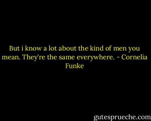 But i know a lot about the kind of men you mean. They're the same everywhere. - Cornelia Funke