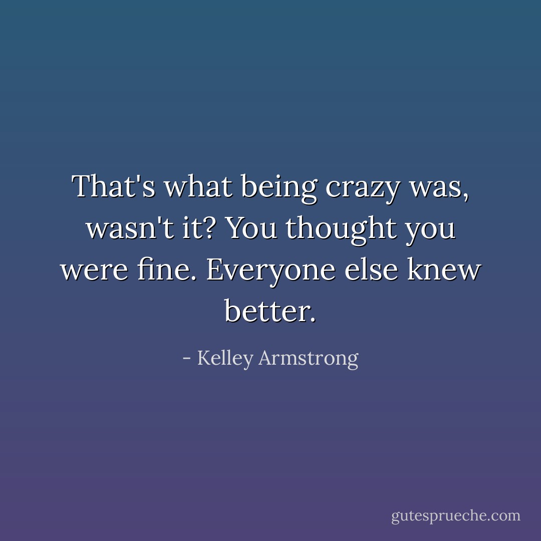 That's what being crazy was, wasn't it? You thought you were fine. Everyone else knew better. - Kelley Armstrong