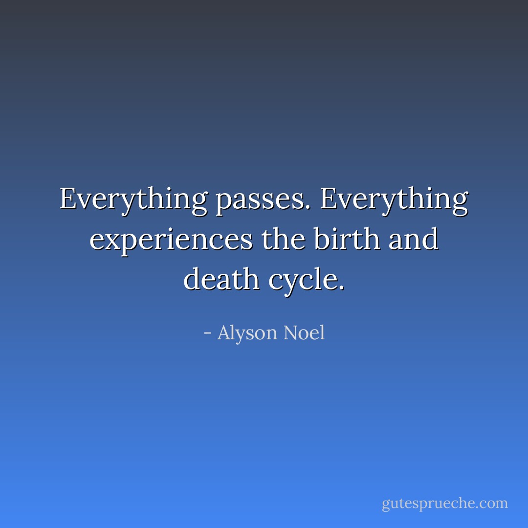 Everything passes. Everything experiences the birth and death cycle. - Alyson Noel