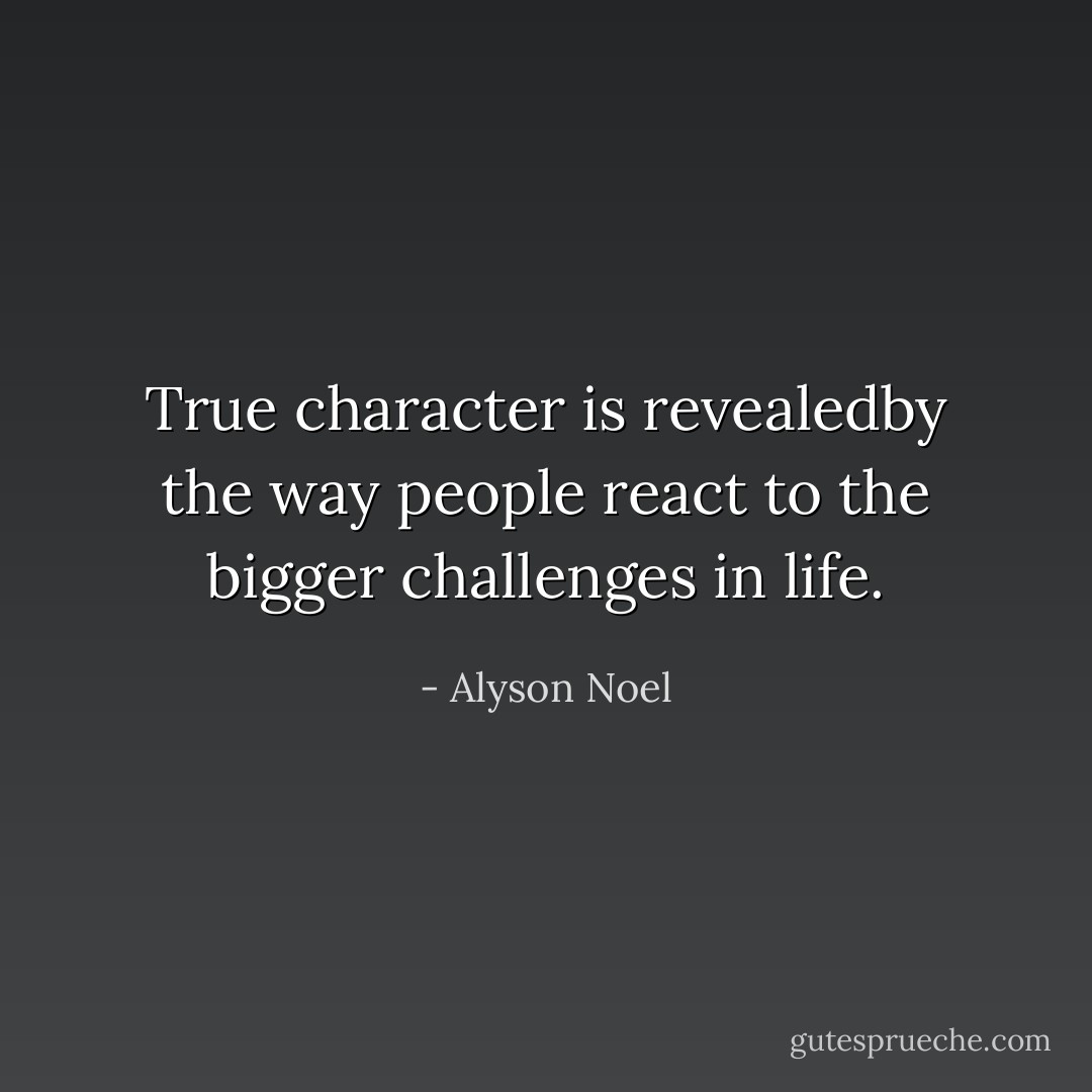 True character is revealedby the way people react to the bigger challenges in life. - Alyson Noel