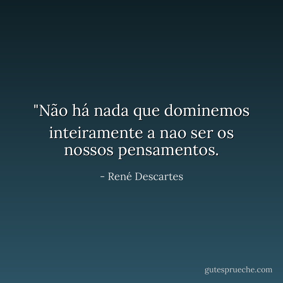 ‎"Não há nada que dominemos inteiramente a nao ser os nossos pensamentos. - René Descartes