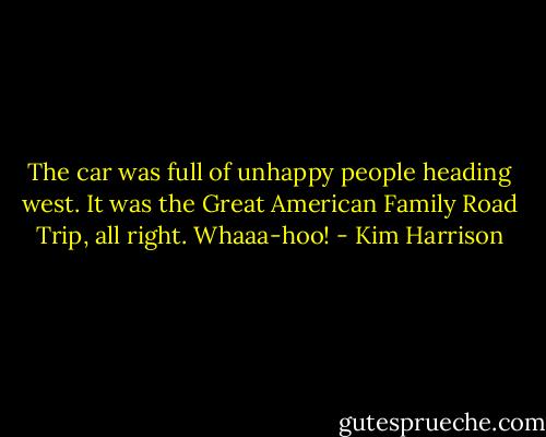 The car was full of unhappy people heading west. It was the Great American Family Road Trip, all right. Whaaa-hoo! - Kim Harrison