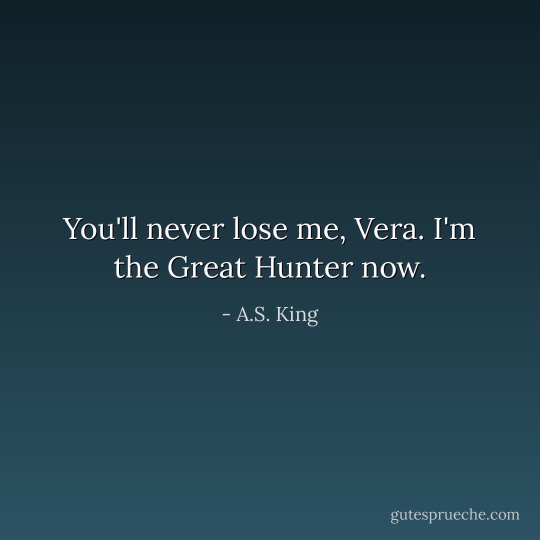 You'll never lose me, Vera. I'm the Great Hunter now. - A.S. King