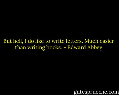 But hell, I do like to write letters. Much easier than writing books. - Edward Abbey