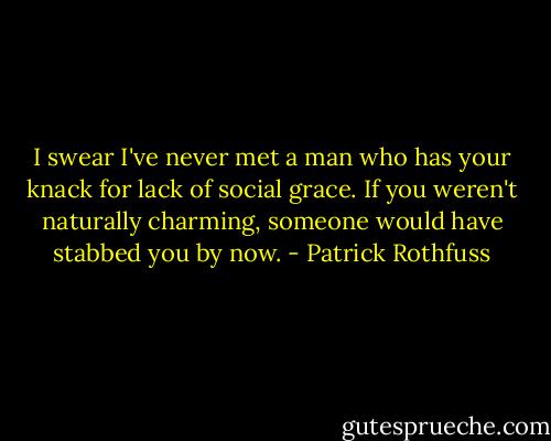 I swear I've never met a man who has your knack for lack of social grace. If you weren't naturally charming, someone would have stabbed you by now. - Patrick Rothfuss