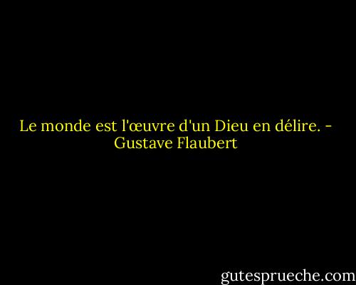 Le monde est l'œuvre d'un Dieu en délire. - Gustave Flaubert