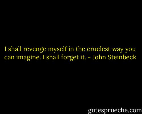 I shall revenge myself in the cruelest way you can imagine. I shall forget it. - John Steinbeck