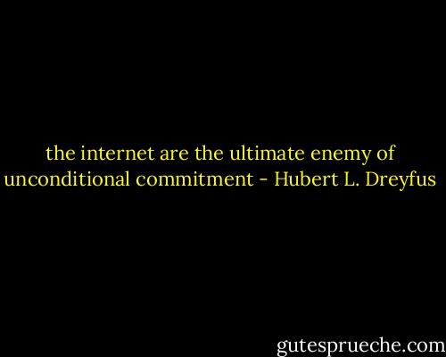 the internet are the ultimate enemy of unconditional commitment - Hubert L. Dreyfus