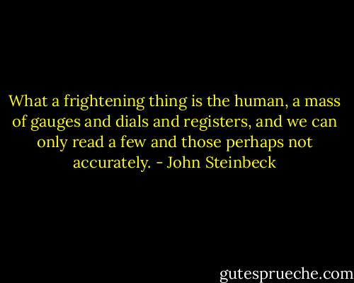 What a frightening thing is the human, a mass of gauges and dials and registers, and we can only read a few and those perhaps not accurately. - John Steinbeck