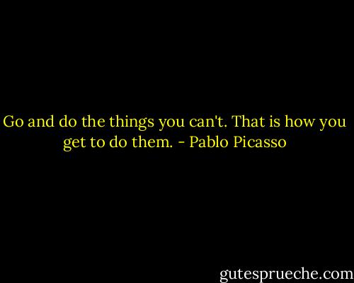 Go and do the things you can't. That is how you get to do them. - Pablo Picasso