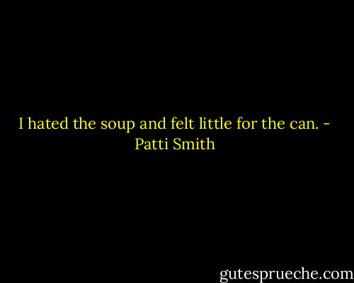 I hated the soup and felt little for the can. - Patti Smith