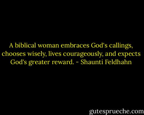 A biblical woman embraces God's callings, chooses wisely, lives courageously, and expects God's greater reward. - Shaunti Feldhahn